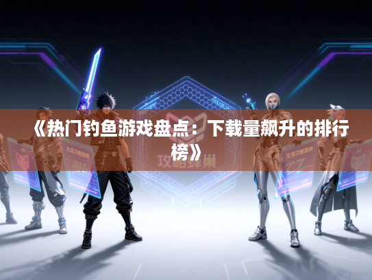 《热门钓鱼游戏盘点：下载量飙升的排行榜》