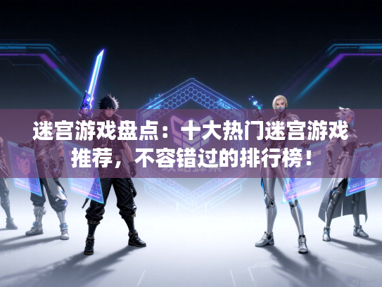 迷宫游戏盘点：十大热门迷宫游戏推荐，不容错过的排行榜！