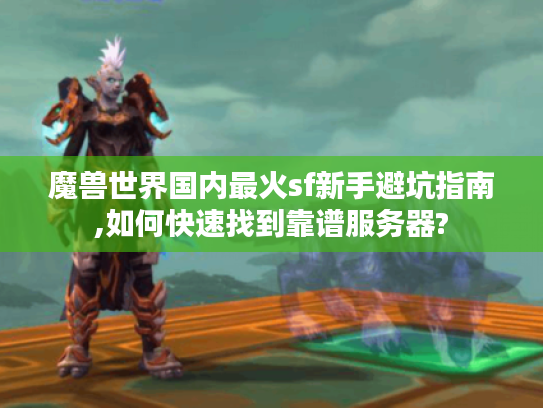 魔兽世界国内最火sf新手避坑指南,如何快速找到靠谱服务器?