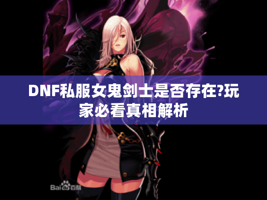 DNF私服女鬼剑士是否存在?玩家必看真相解析