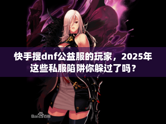 快手搜dnf公益服的玩家，2025年这些私服陷阱你躲过了吗？