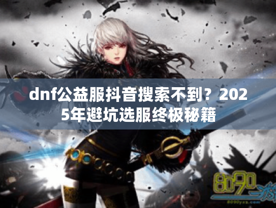dnf公益服抖音搜索不到？2025年避坑选服终极秘籍