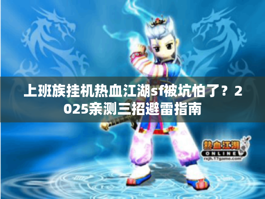 上班族挂机热血江湖sf被坑怕了？2025亲测三招避雷指南