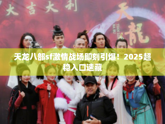 天龙八部sf激情战场即刻引爆！2025超稳入口速藏
