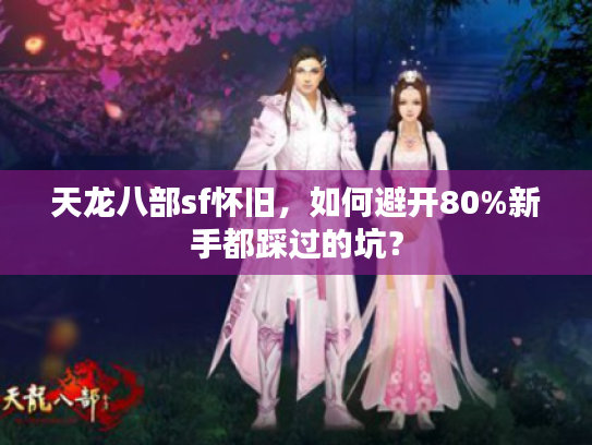 天龙八部sf怀旧，如何避开80%新手都踩过的坑？