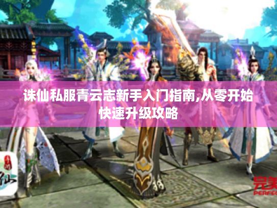 诛仙私服青云志新手入门指南,从零开始快速升级攻略