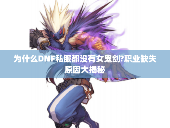 为什么DNF私服都没有女鬼剑?职业缺失原因大揭秘