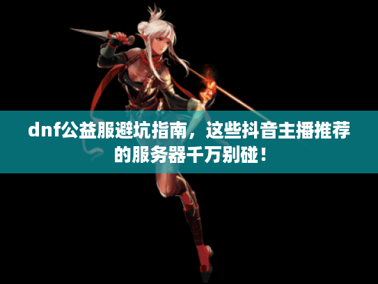 dnf公益服避坑指南，这些抖音主播推荐的服务器千万别碰！
