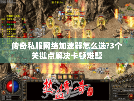 传奇私服网络加速器怎么选?3个关键点解决卡顿难题 传奇私服网络加速器怎么选?3个关键点解决卡顿难题