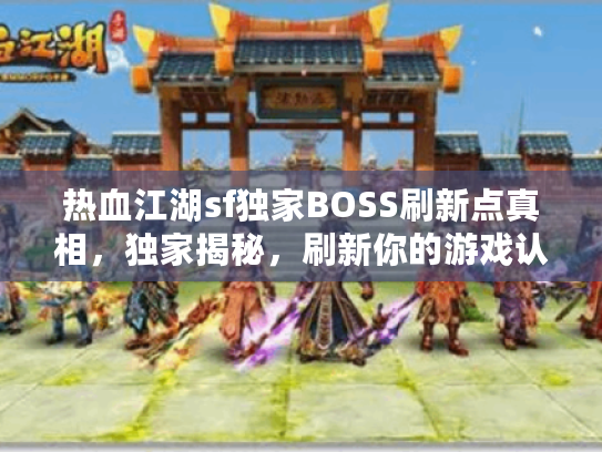 热血江湖sf独家BOSS刷新点真相，独家揭秘，刷新你的游戏认知！