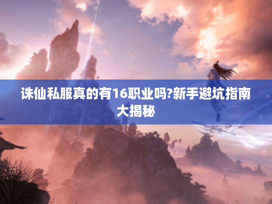 诛仙私服真的有16职业吗?新手避坑指南大揭秘 诛仙私服真的有16职业吗?新手避坑指南大揭秘