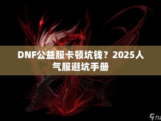DNF公益服卡顿坑钱？2025人气服避坑手册