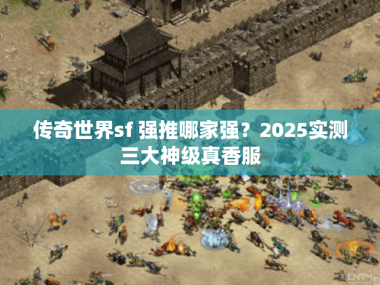 传奇世界sf 强推哪家强?2025实测三大神级真香服 传奇世界sf 强推哪家强?2025实测三大神级真香服