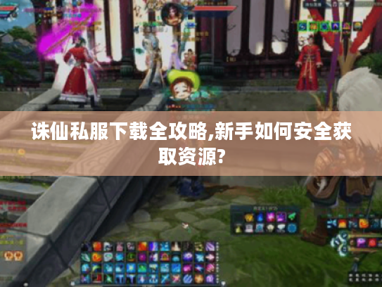 诛仙私服下载全攻略,新手如何安全获取资源? 诛仙私服下载全攻略,新手如何安全获取资源?