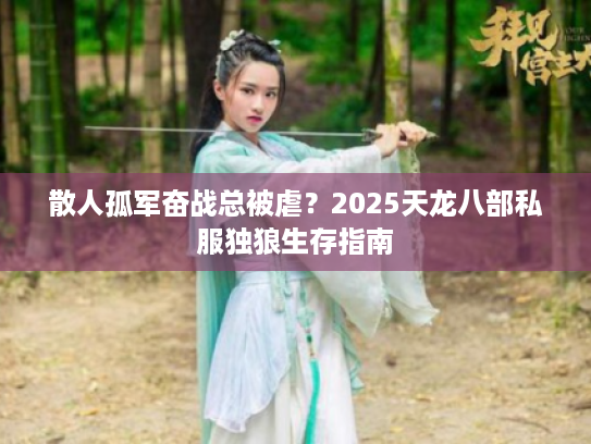 散人孤军奋战总被虐？2025天龙八部私服独狼生存指南