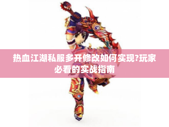 热血江湖私服多开修改如何实现?玩家必看的实战指南