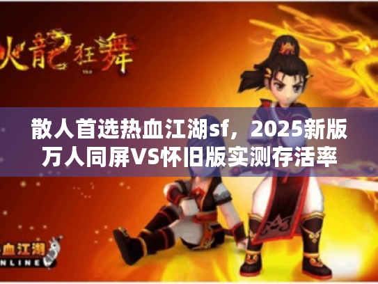 散人首选热血江湖sf，2025新版万人同屏VS怀旧版实测存活率