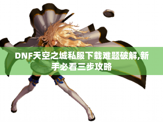 DNF天空之城私服下载难题破解,新手必看三步攻略
