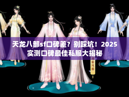 天龙八部sf口碑差？别踩坑！2025实测口碑最佳私服大揭秘