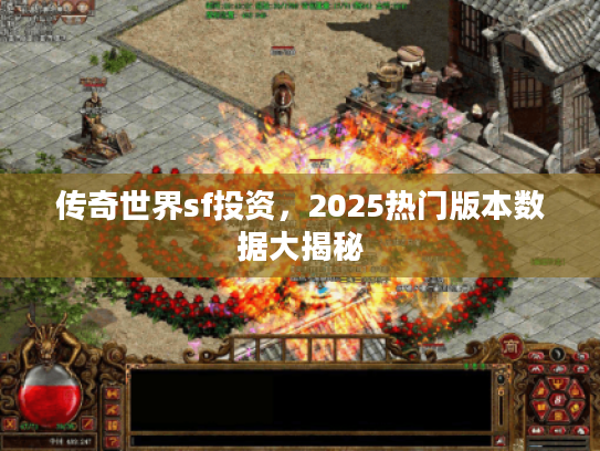 传奇世界sf投资，2025热门版本数据大揭秘