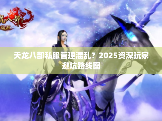 天龙八部私服管理混乱?2025资深玩家避坑路线图 天龙八部私服管理混乱?2025资深玩家避坑路线图