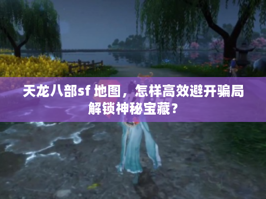 天龙八部sf 地图,怎样高效避开骗局解锁神秘宝藏? 天龙八部sf 地图,怎样高效避开骗局解锁神秘宝藏?
