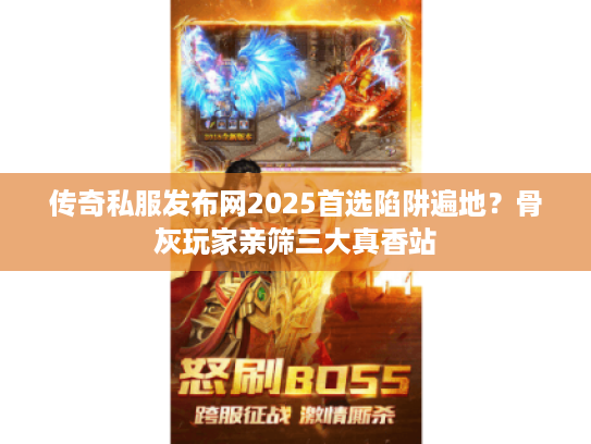 传奇私服发布网2025首选陷阱遍地？骨灰玩家亲筛三大真香站