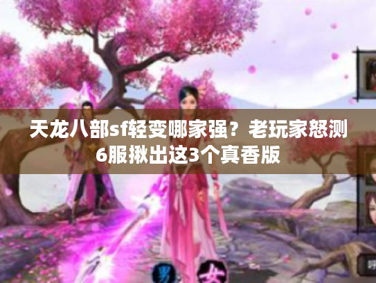 天龙八部sf轻变哪家强?老玩家怒测6服揪出这3个真香版 天龙八部sf轻变哪家强?老玩家怒测6服揪出这3个真香版