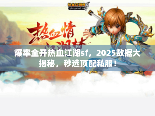 爆率全开热血江湖sf，2025数据大揭秘，秒选顶配私服！