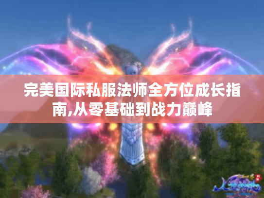 完美国际私服法师全方位成长指南,从零基础到战力巅峰
