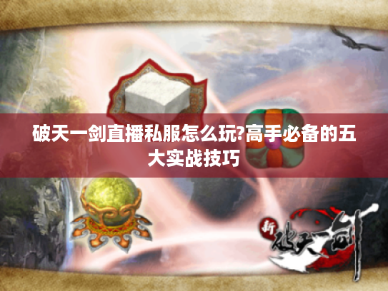 破天一剑直播私服怎么玩?高手必备的五大实战技巧