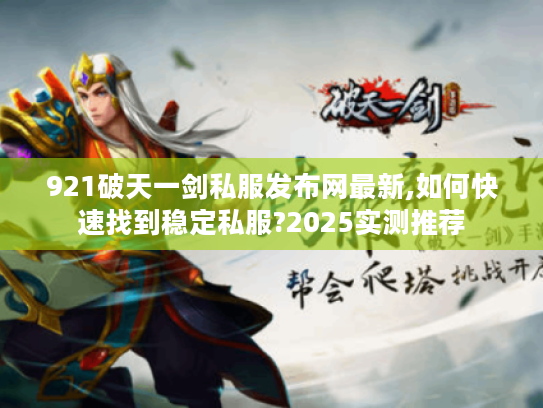 921破天一剑私服发布网最新,如何快速找到稳定私服?2025实测推荐