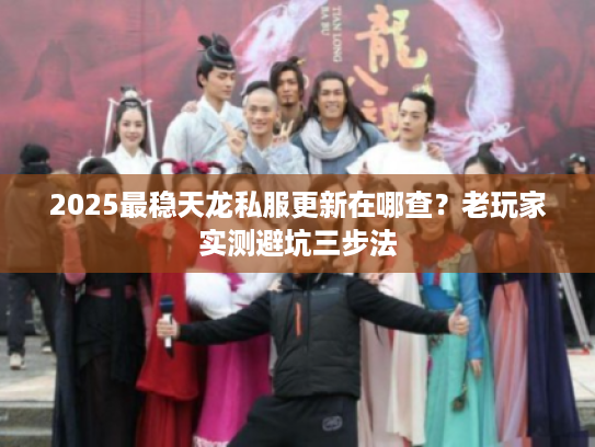 2025最稳天龙私服更新在哪查？老玩家实测避坑三步法