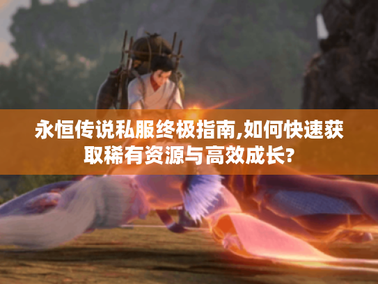 永恒传说私服终极指南,如何快速获取稀有资源与高效成长?