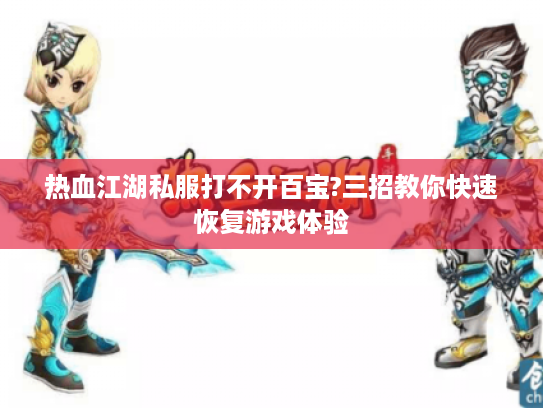 热血江湖私服打不开百宝?三招教你快速恢复游戏体验
