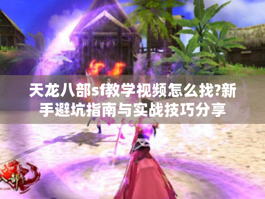 天龙八部sf教学视频怎么找?新手避坑指南与实战技巧分享