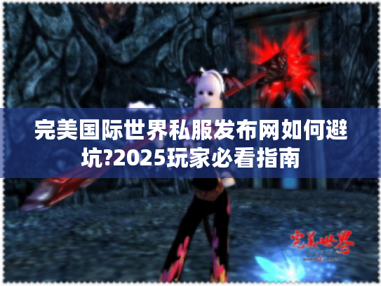 完美国际世界私服发布网如何避坑?2025玩家必看指南