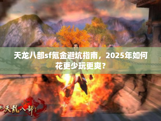 天龙八部sf氪金避坑指南，2025年如何花更少玩更爽？