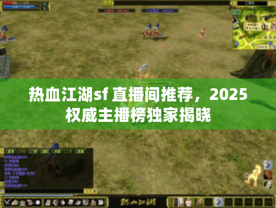 热血江湖sf 直播间推荐，2025权威主播榜独家揭晓