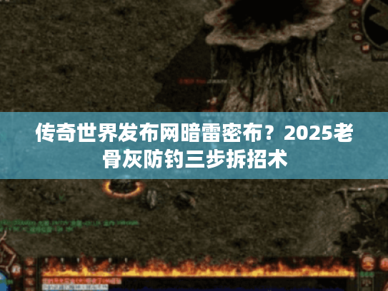 传奇世界发布网暗雷密布？2025老骨灰防钓三步拆招术