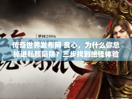 传奇世界发布网 良心，为什么你总掉进私服陷阱？三步找到绝佳体验