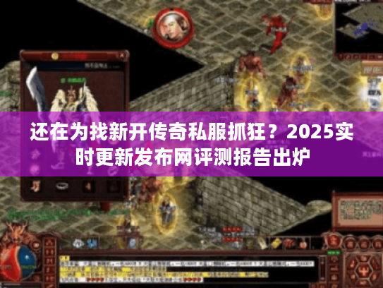 还在为找新开传奇私服抓狂？2025实时更新发布网评测报告出炉