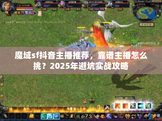 魔域sf抖音主播推荐，靠谱主播怎么挑？2025年避坑实战攻略