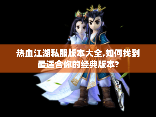 热血江湖私服版本大全,如何找到最适合你的经典版本?