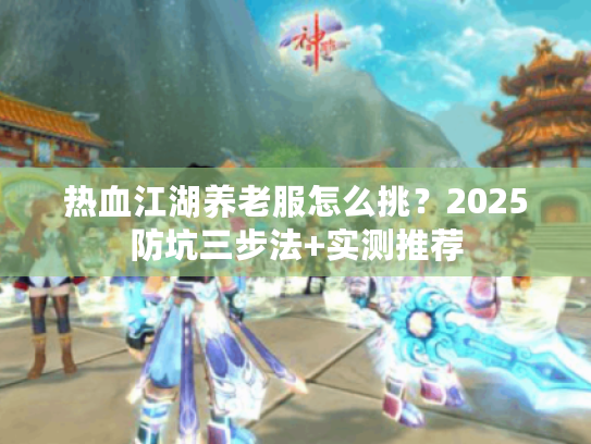 热血江湖养老服怎么挑？2025防坑三步法+实测推荐