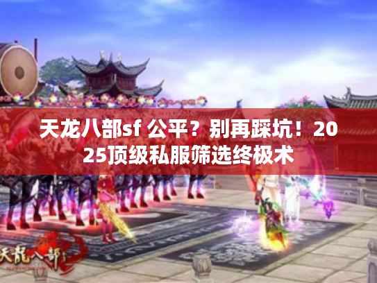 天龙八部sf 公平？别再踩坑！2025顶级私服筛选终极术