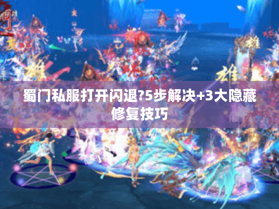 蜀门私服打开闪退?5步解决+3大隐藏修复技巧