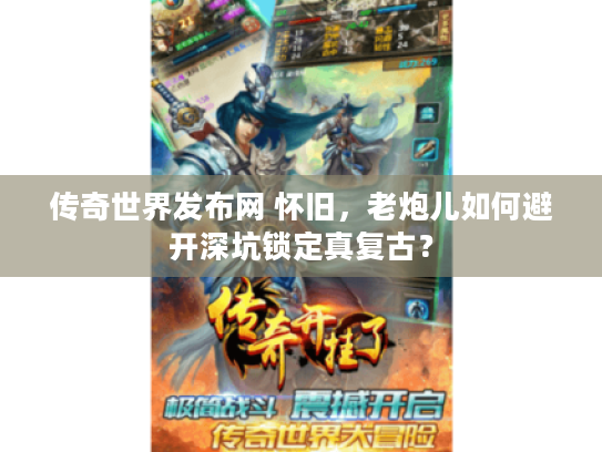 传奇世界发布网 怀旧，老炮儿如何避开深坑锁定真复古？