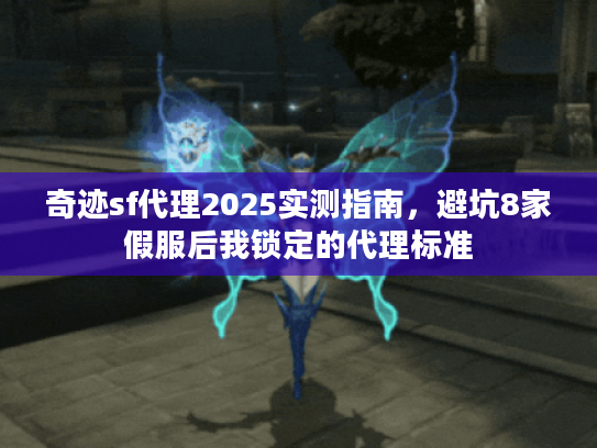 奇迹sf代理2025实测指南，避坑8家假服后我锁定的代理标准