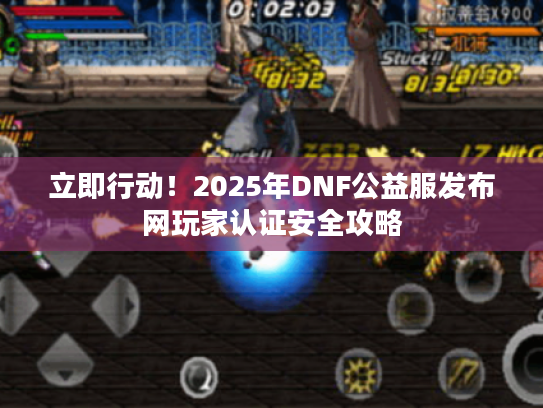 立即行动！2025年DNF公益服发布网玩家认证安全攻略